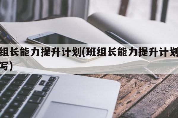 班组长能力提升计划(班组长能力提升计划怎么写)